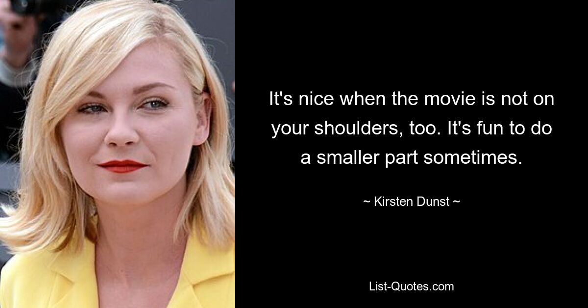 It's nice when the movie is not on your shoulders, too. It's fun to do a smaller part sometimes. — © Kirsten Dunst