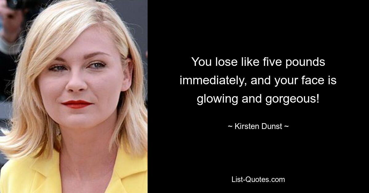 You lose like five pounds immediately, and your face is glowing and gorgeous! — © Kirsten Dunst