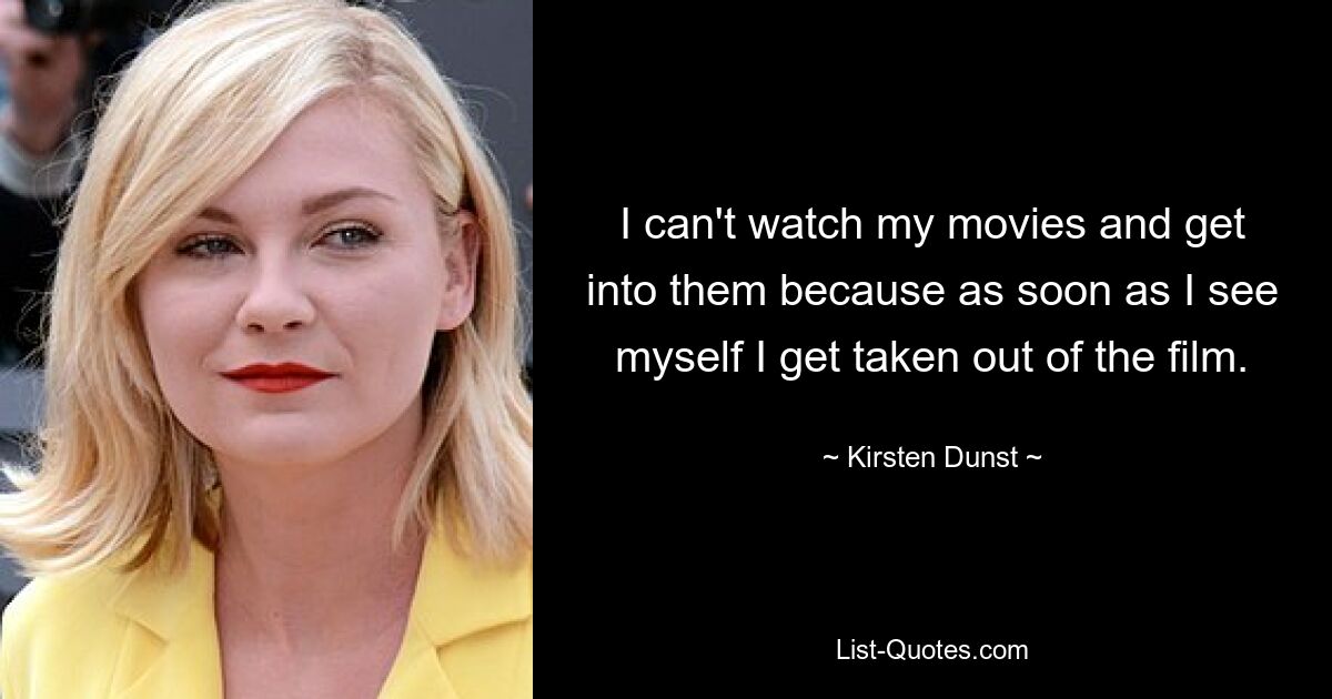 I can't watch my movies and get into them because as soon as I see myself I get taken out of the film. — © Kirsten Dunst