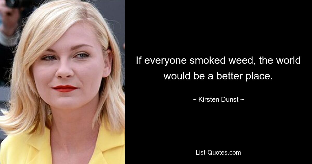 If everyone smoked weed, the world would be a better place. — © Kirsten Dunst