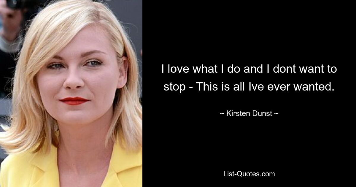 I love what I do and I dont want to stop - This is all Ive ever wanted. — © Kirsten Dunst