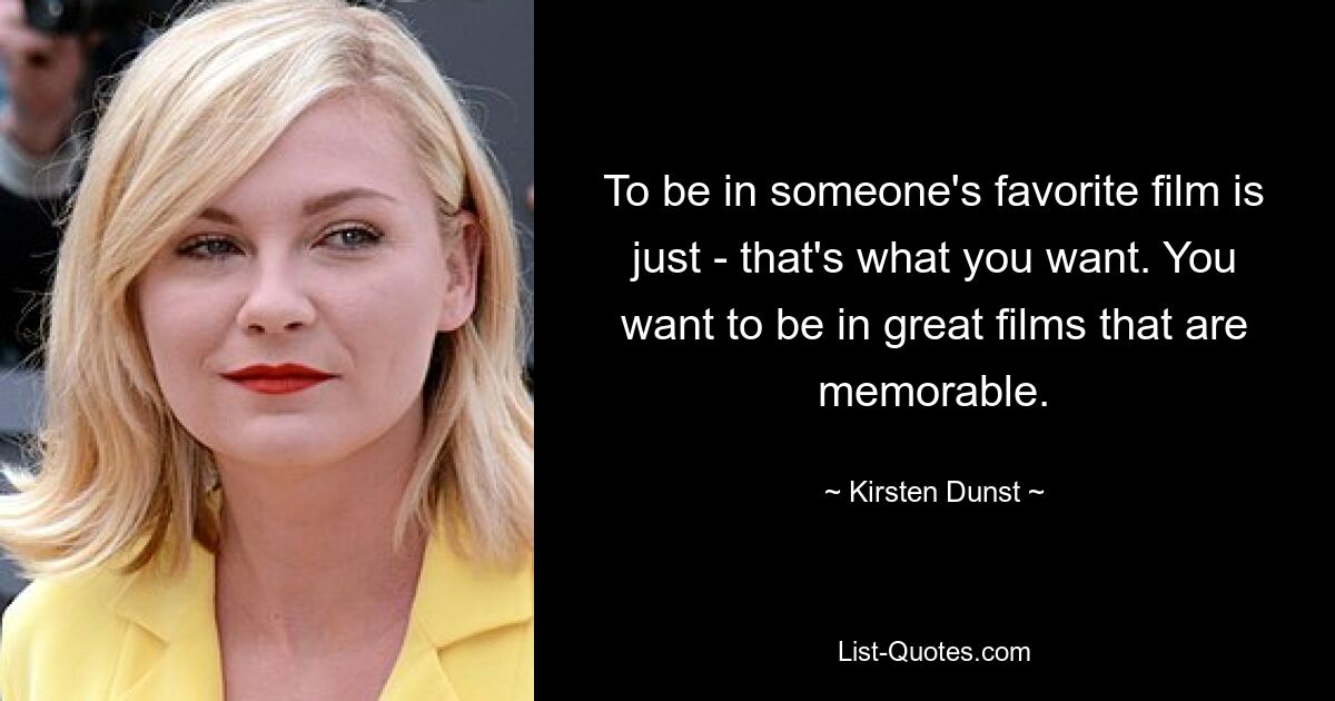 To be in someone's favorite film is just - that's what you want. You want to be in great films that are memorable. — © Kirsten Dunst