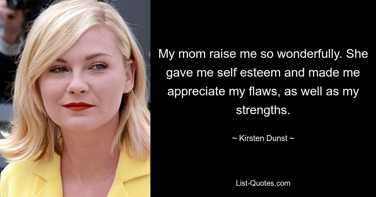 My mom raise me so wonderfully. She gave me self esteem and made me appreciate my flaws, as well as my strengths. — © Kirsten Dunst