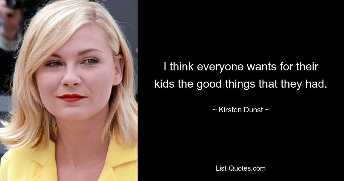 I think everyone wants for their kids the good things that they had. — © Kirsten Dunst