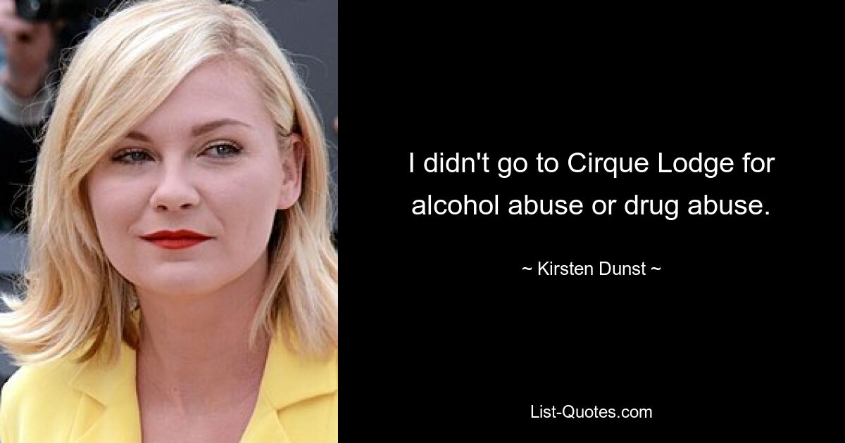 I didn't go to Cirque Lodge for alcohol abuse or drug abuse. — © Kirsten Dunst