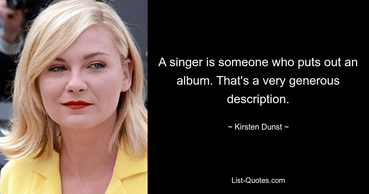 A singer is someone who puts out an album. That's a very generous description. — © Kirsten Dunst