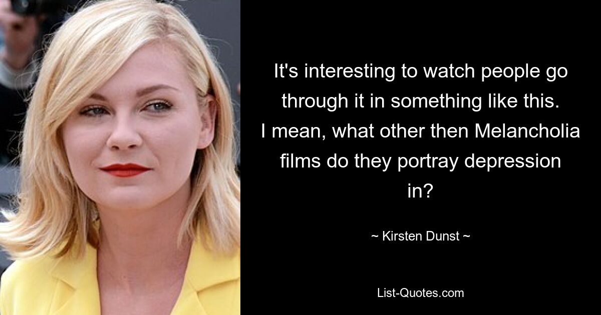 It's interesting to watch people go through it in something like this. I mean, what other then Melancholia films do they portray depression in? — © Kirsten Dunst