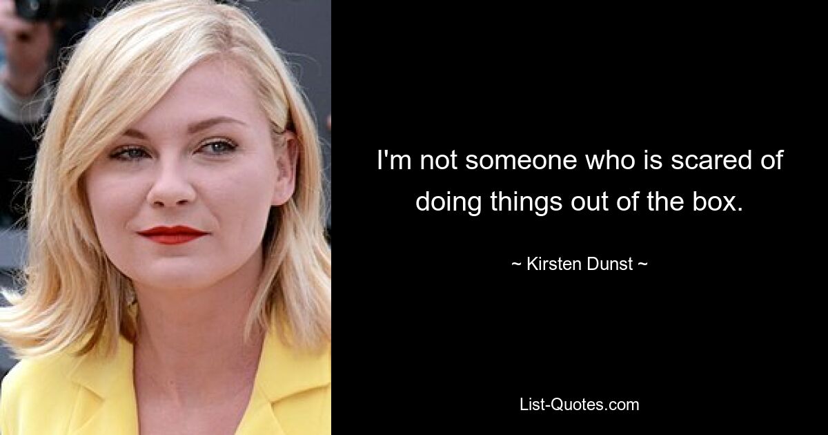 I'm not someone who is scared of doing things out of the box. — © Kirsten Dunst