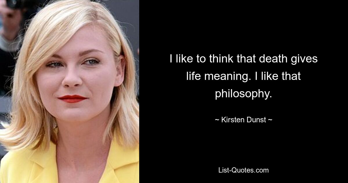 I like to think that death gives life meaning. I like that philosophy. — © Kirsten Dunst