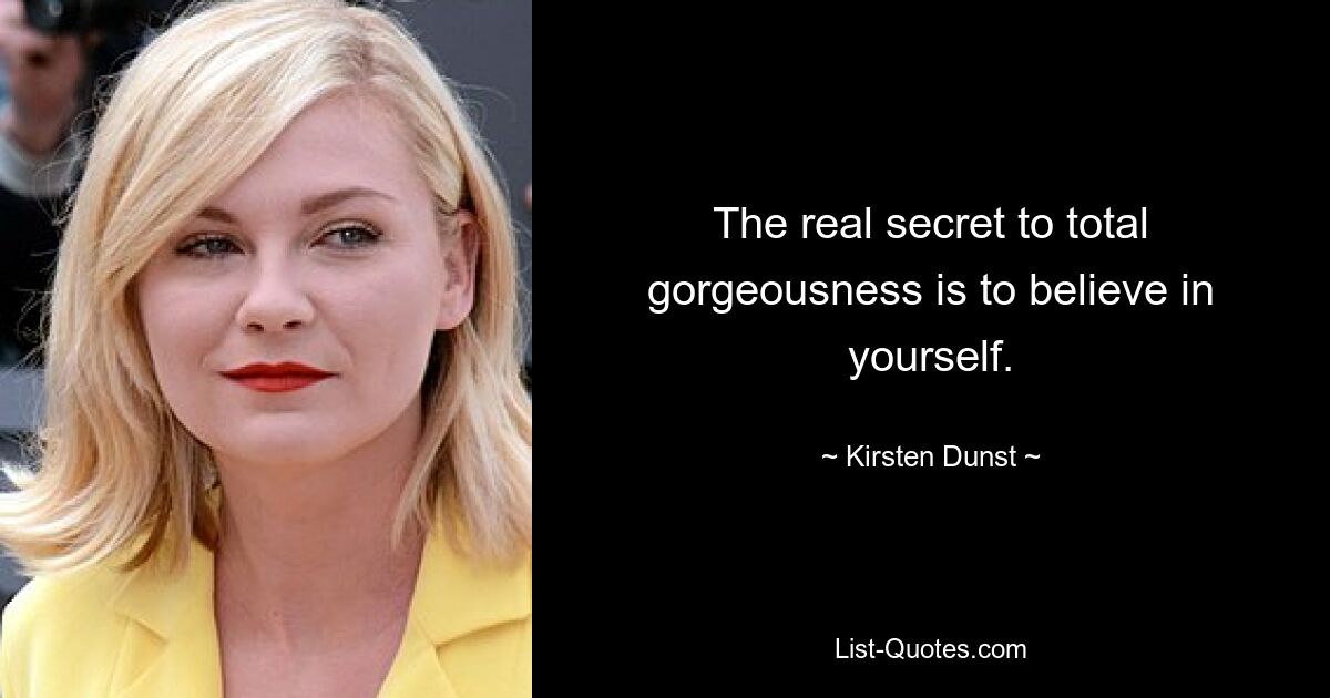 The real secret to total gorgeousness is to believe in yourself. — © Kirsten Dunst