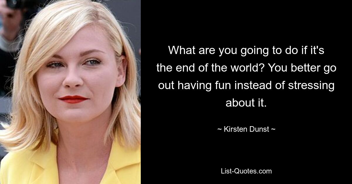 What are you going to do if it's the end of the world? You better go out having fun instead of stressing about it. — © Kirsten Dunst