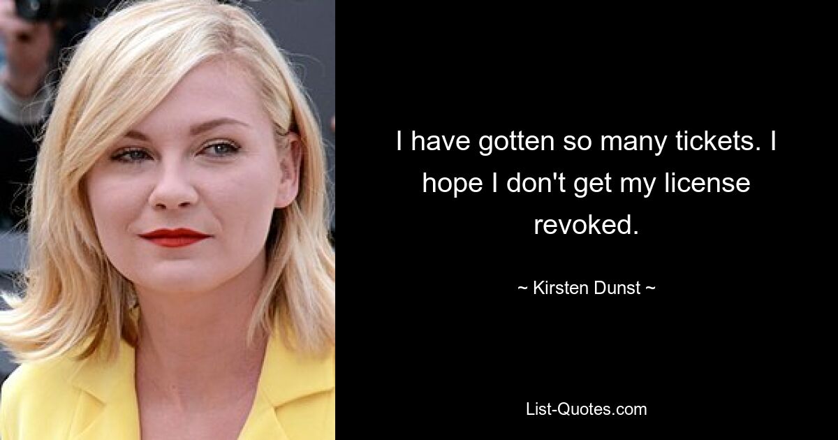 I have gotten so many tickets. I hope I don't get my license revoked. — © Kirsten Dunst