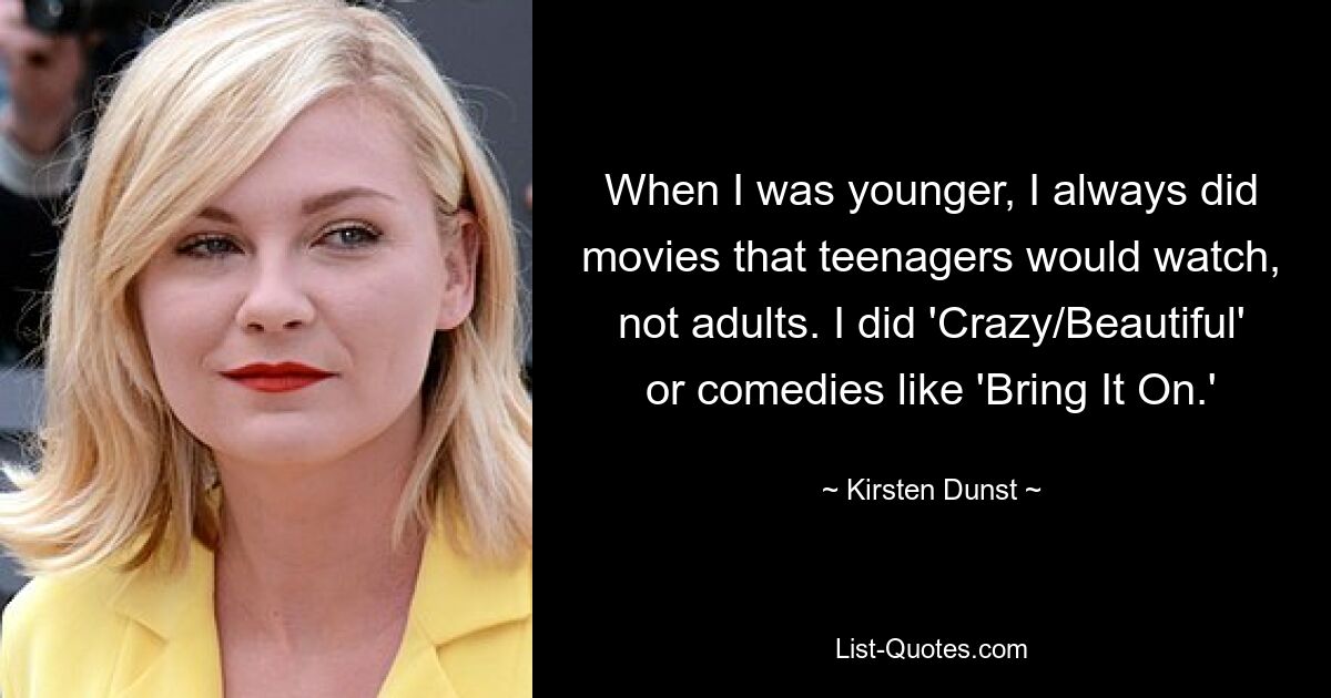 When I was younger, I always did movies that teenagers would watch, not adults. I did 'Crazy/Beautiful' or comedies like 'Bring It On.' — © Kirsten Dunst