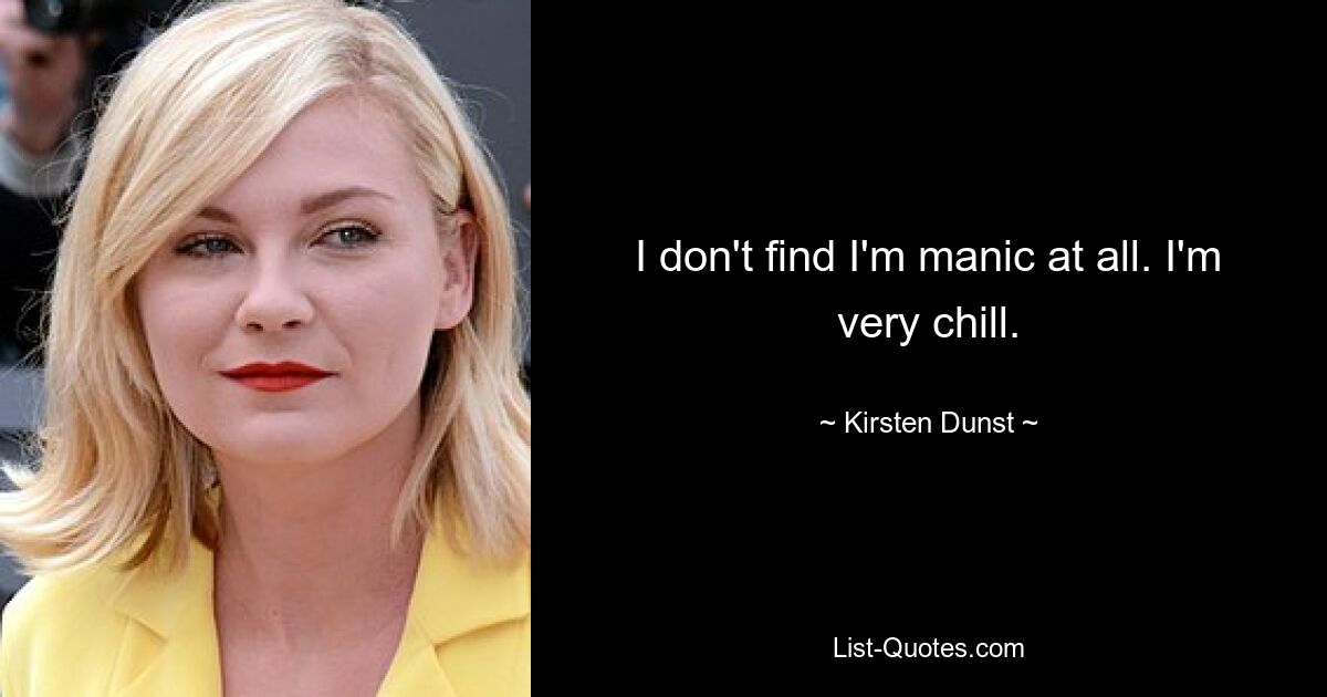 I don't find I'm manic at all. I'm very chill. — © Kirsten Dunst