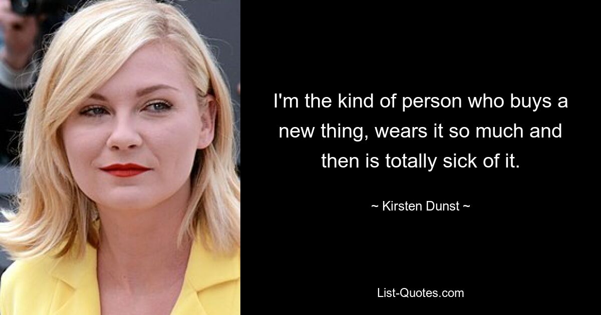 I'm the kind of person who buys a new thing, wears it so much and then is totally sick of it. — © Kirsten Dunst