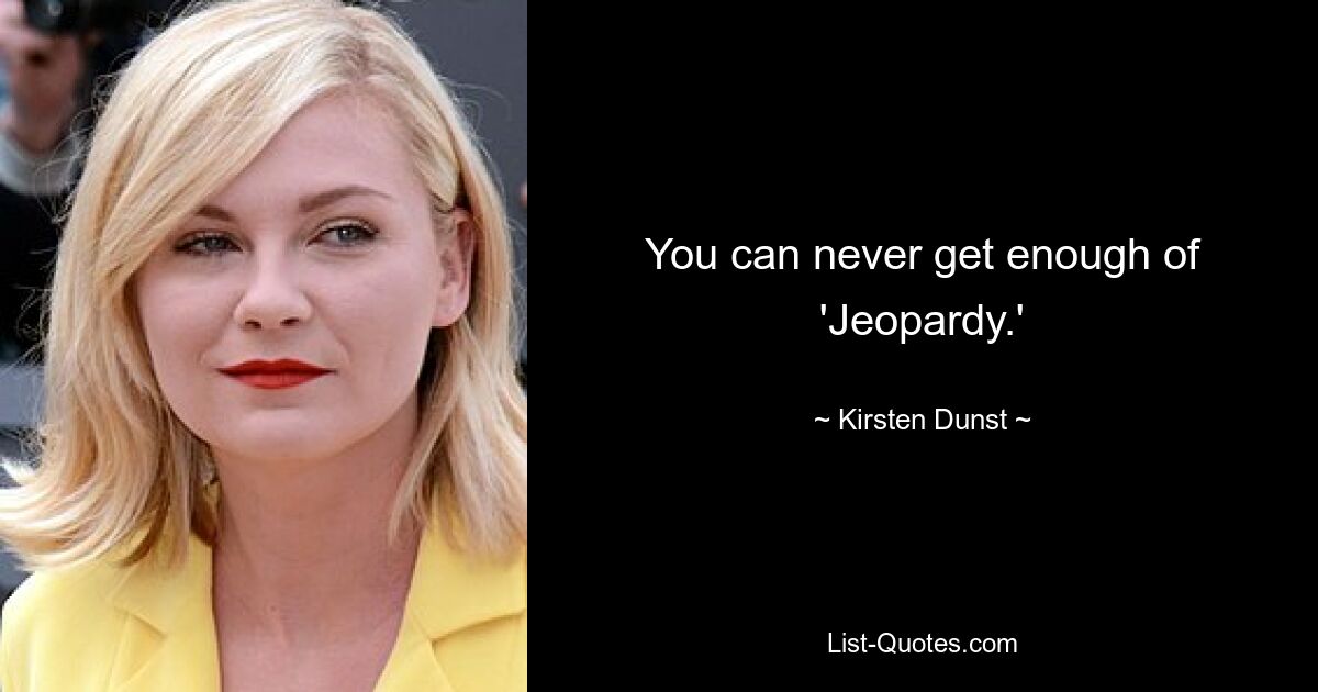 You can never get enough of 'Jeopardy.' — © Kirsten Dunst