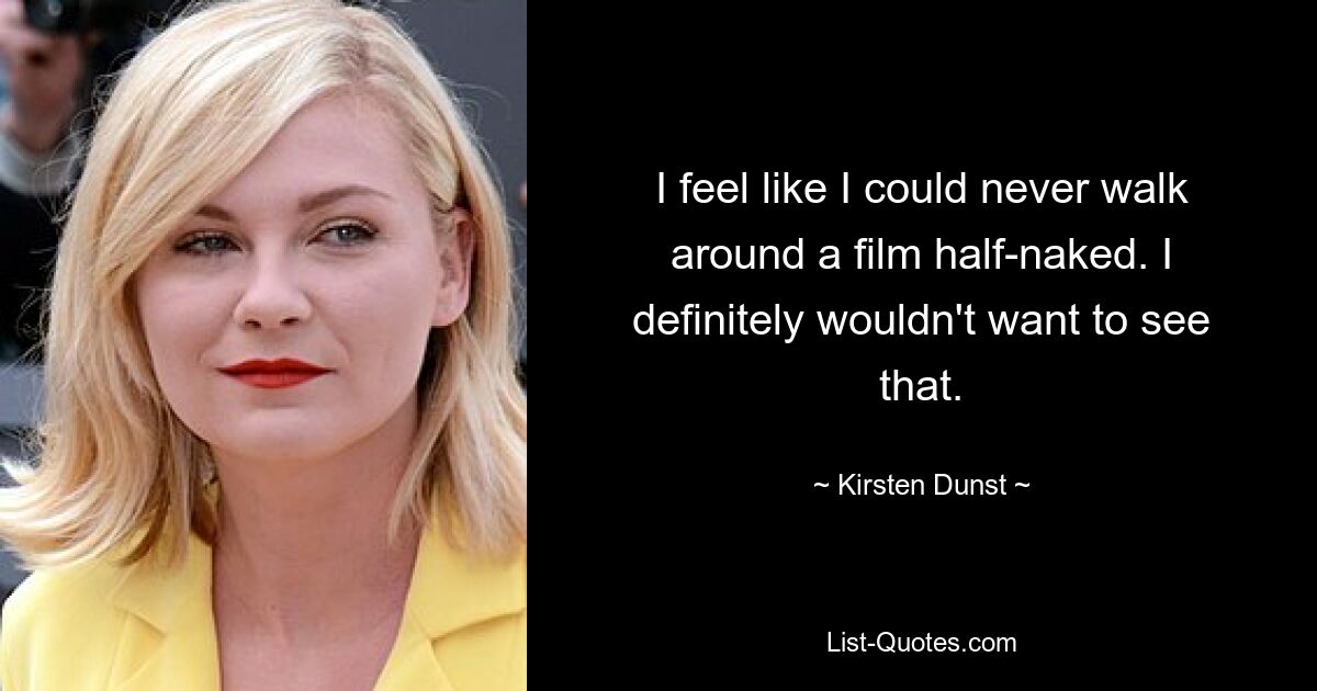 I feel like I could never walk around a film half-naked. I definitely wouldn't want to see that. — © Kirsten Dunst