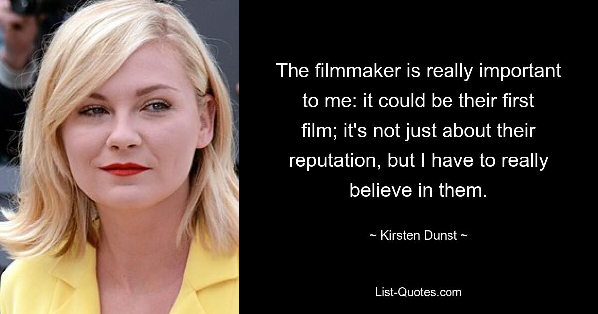 The filmmaker is really important to me: it could be their first film; it's not just about their reputation, but I have to really believe in them. — © Kirsten Dunst