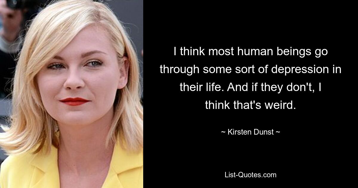 I think most human beings go through some sort of depression in their life. And if they don't, I think that's weird. — © Kirsten Dunst