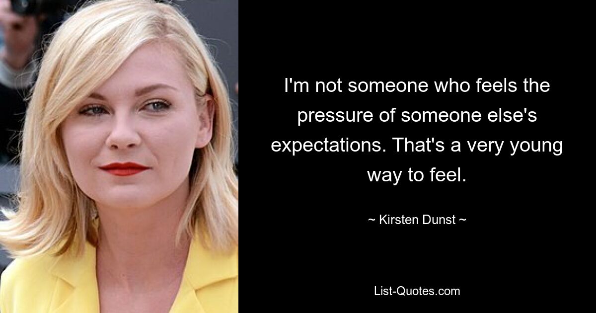 Ich bin nicht jemand, der den Druck der Erwartungen anderer spürt. Das ist eine sehr junge Art zu fühlen. — © Kirsten Dunst