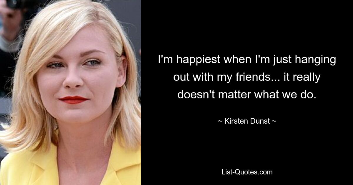 I'm happiest when I'm just hanging out with my friends... it really doesn't matter what we do. — © Kirsten Dunst