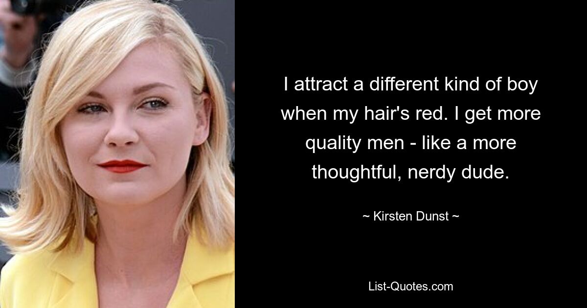 I attract a different kind of boy when my hair's red. I get more quality men - like a more thoughtful, nerdy dude. — © Kirsten Dunst