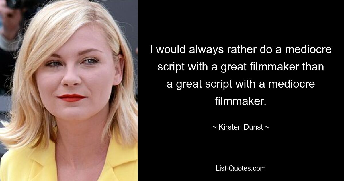 I would always rather do a mediocre script with a great filmmaker than a great script with a mediocre filmmaker. — © Kirsten Dunst