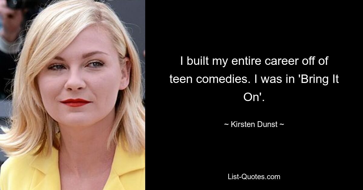 I built my entire career off of teen comedies. I was in 'Bring It On'. — © Kirsten Dunst