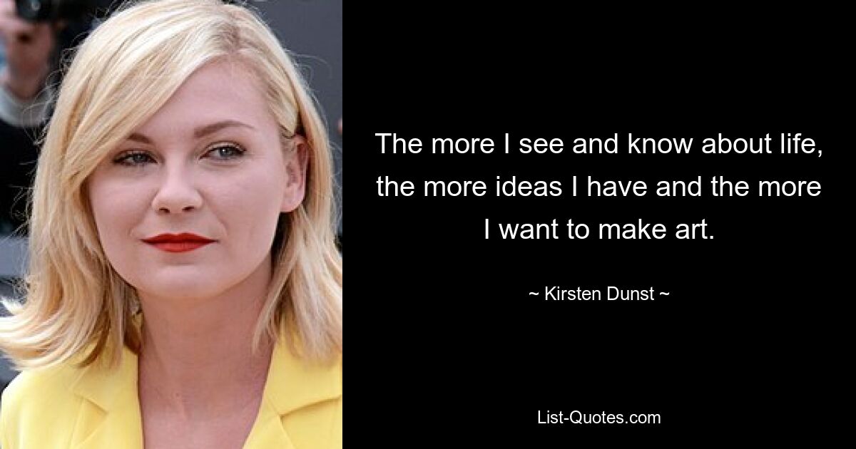 The more I see and know about life, the more ideas I have and the more I want to make art. — © Kirsten Dunst