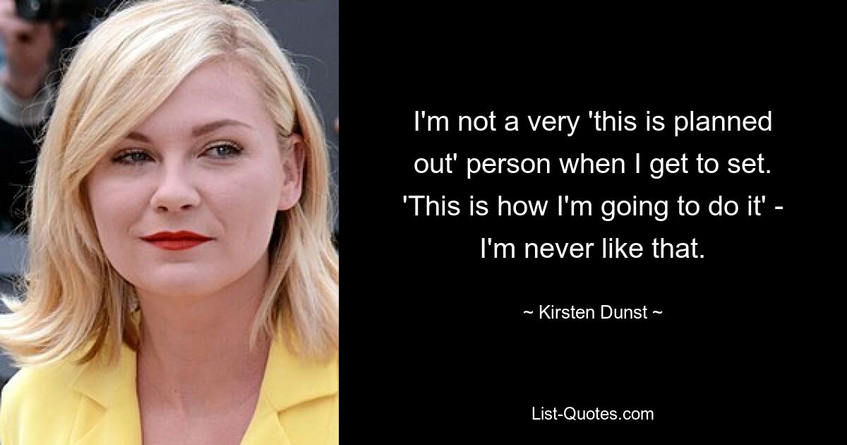 I'm not a very 'this is planned out' person when I get to set. 'This is how I'm going to do it' - I'm never like that. — © Kirsten Dunst