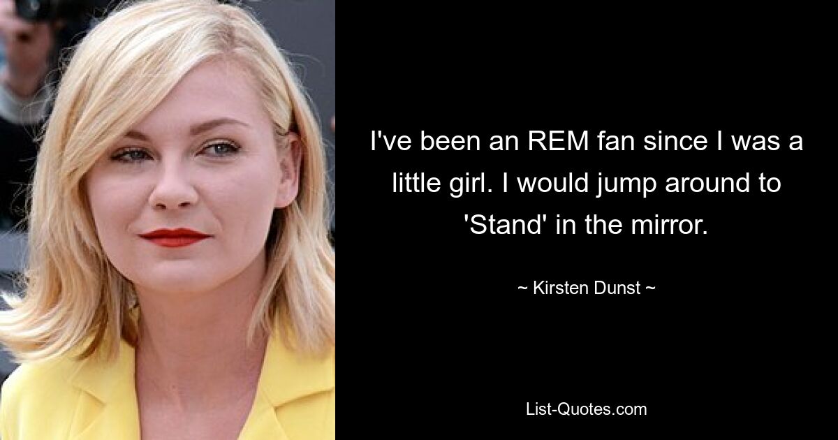 I've been an REM fan since I was a little girl. I would jump around to 'Stand' in the mirror. — © Kirsten Dunst