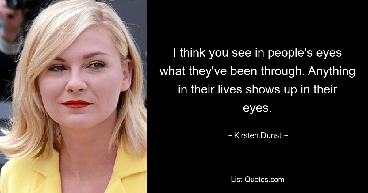 I think you see in people's eyes what they've been through. Anything in their lives shows up in their eyes. — © Kirsten Dunst