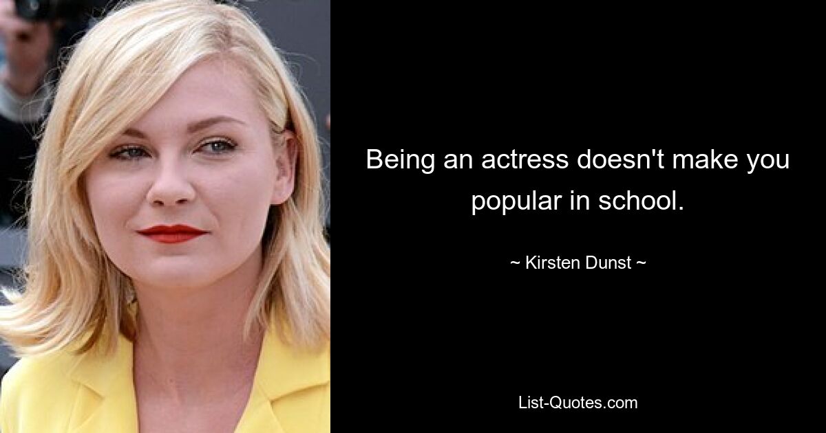 Being an actress doesn't make you popular in school. — © Kirsten Dunst