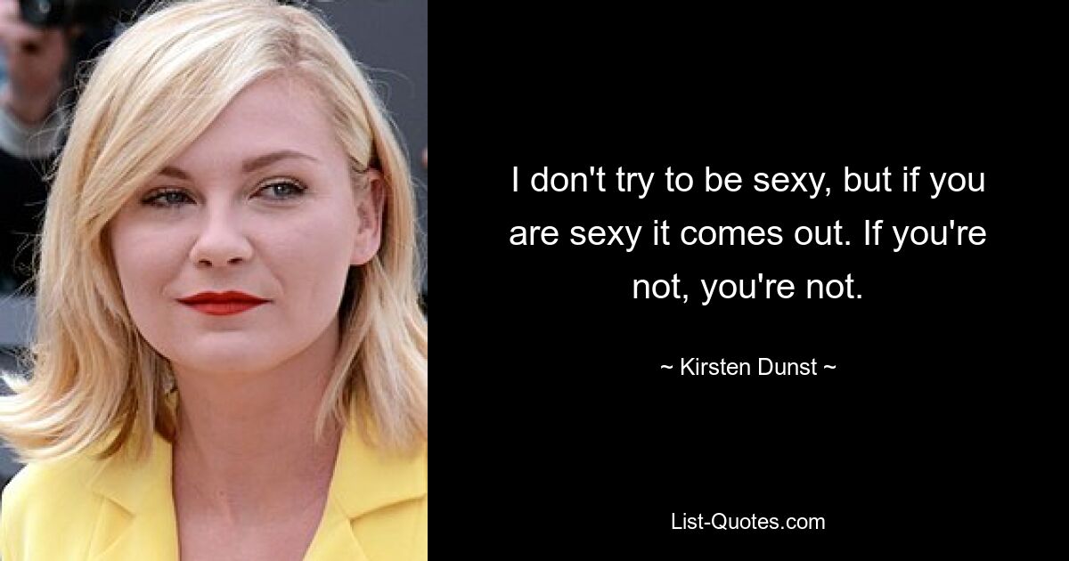 I don't try to be sexy, but if you are sexy it comes out. If you're not, you're not. — © Kirsten Dunst