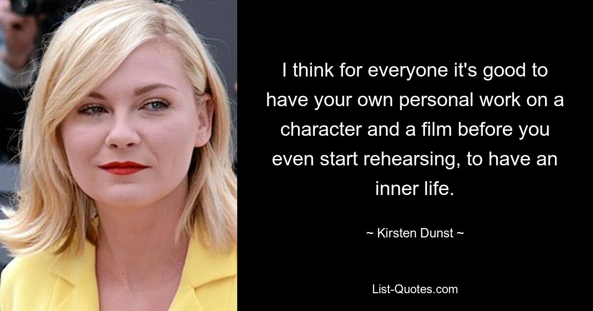 I think for everyone it's good to have your own personal work on a character and a film before you even start rehearsing, to have an inner life. — © Kirsten Dunst