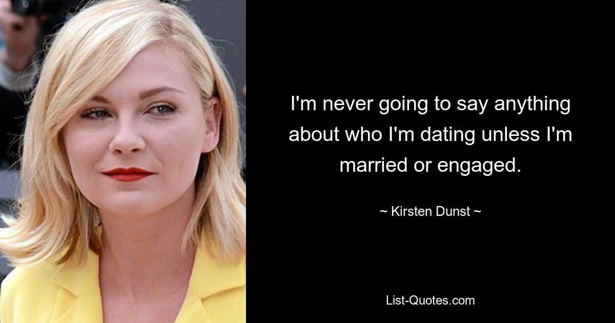 I'm never going to say anything about who I'm dating unless I'm married or engaged. — © Kirsten Dunst