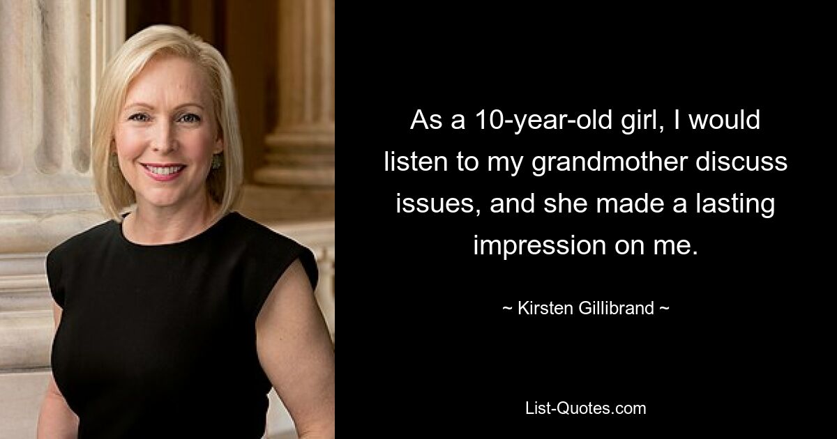 As a 10-year-old girl, I would listen to my grandmother discuss issues, and she made a lasting impression on me. — © Kirsten Gillibrand