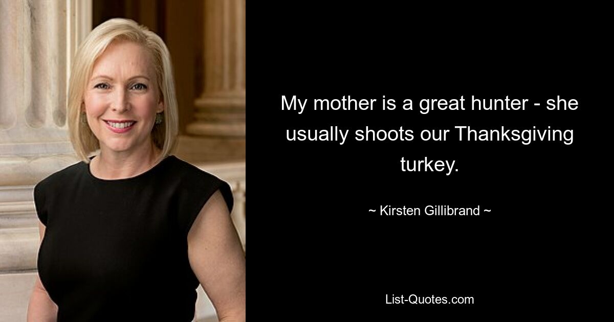 My mother is a great hunter - she usually shoots our Thanksgiving turkey. — © Kirsten Gillibrand