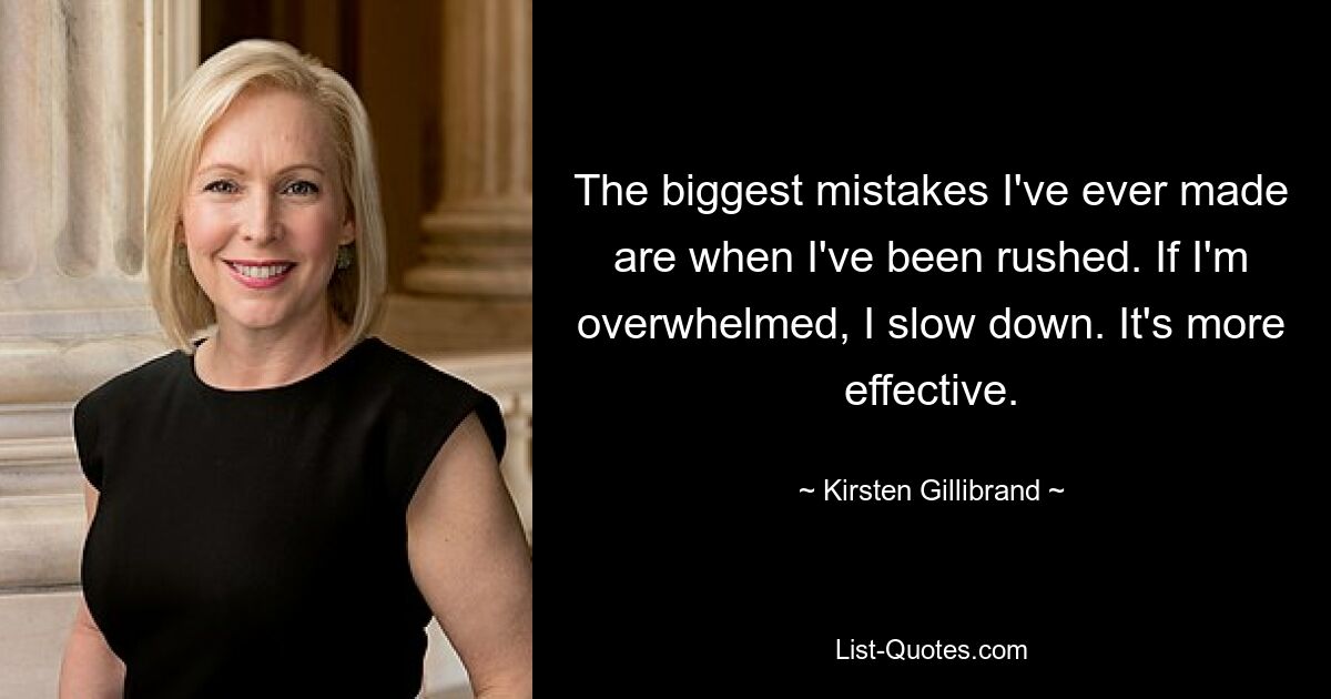 The biggest mistakes I've ever made are when I've been rushed. If I'm overwhelmed, I slow down. It's more effective. — © Kirsten Gillibrand