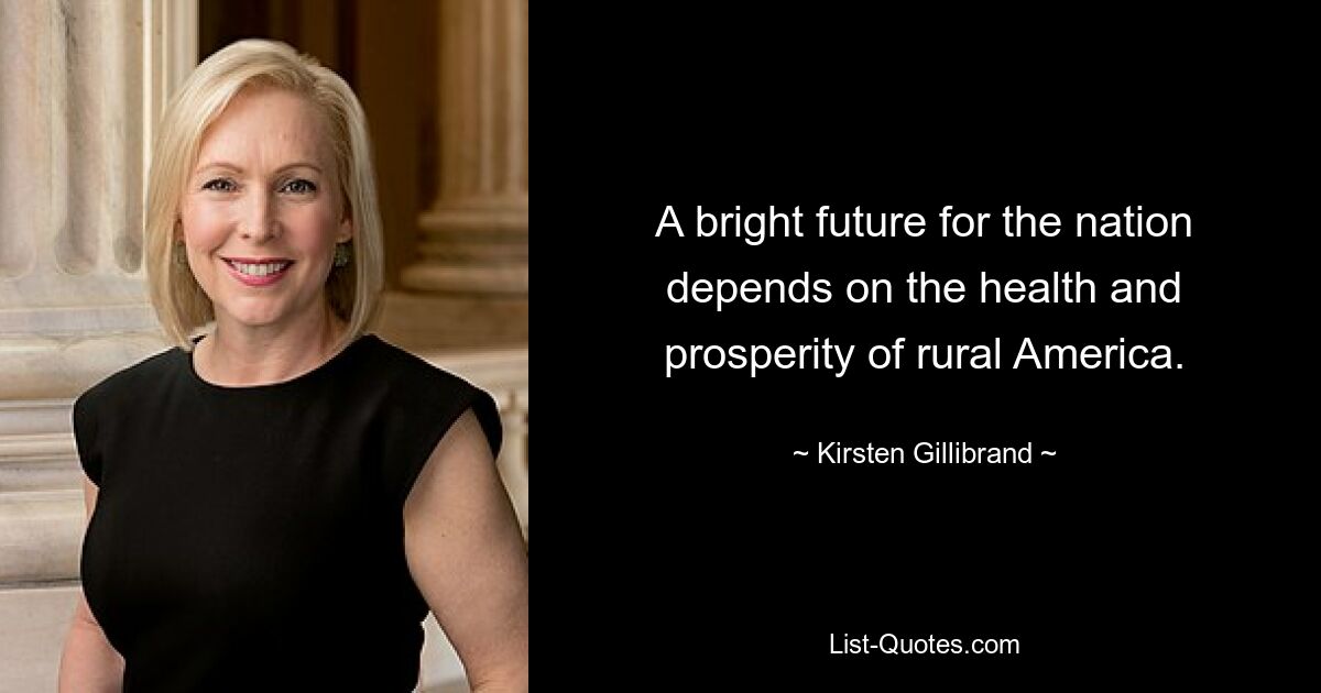 A bright future for the nation depends on the health and prosperity of rural America. — © Kirsten Gillibrand