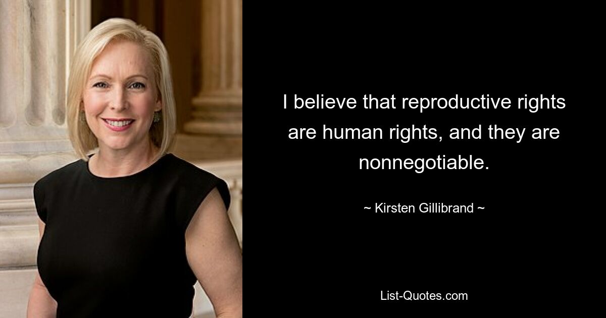 I believe that reproductive rights are human rights, and they are nonnegotiable. — © Kirsten Gillibrand