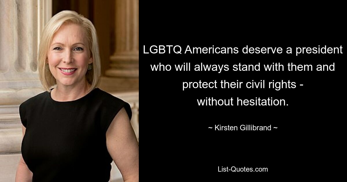 LGBTQ Americans deserve a president who will always stand with them and protect their civil rights - without hesitation. — © Kirsten Gillibrand