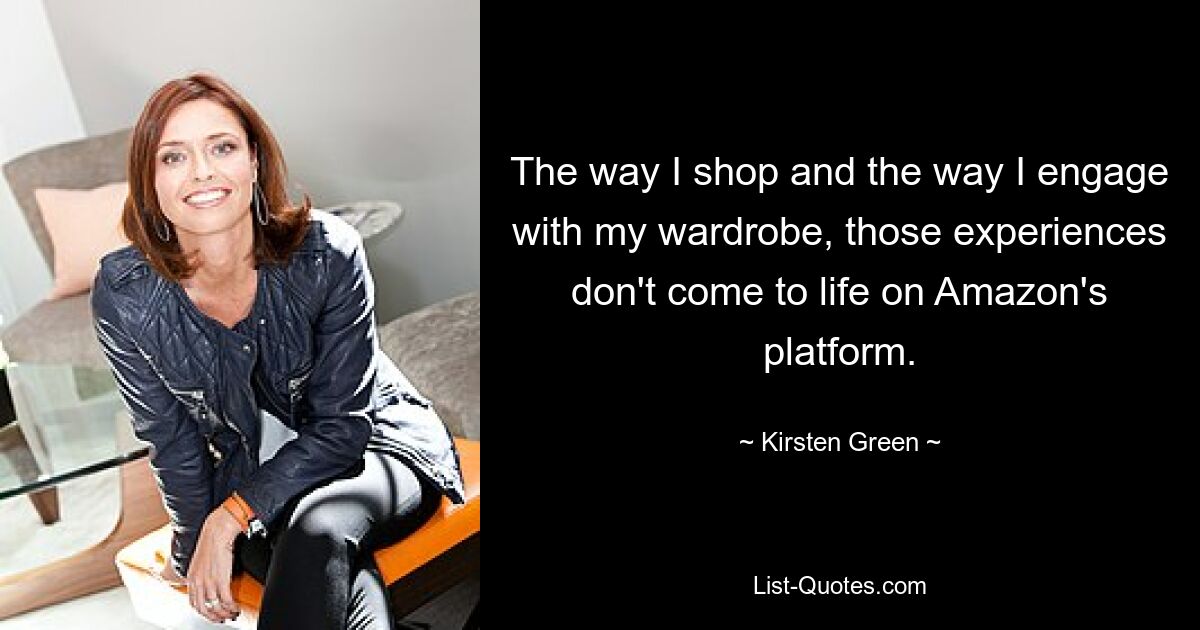 The way I shop and the way I engage with my wardrobe, those experiences don't come to life on Amazon's platform. — © Kirsten Green