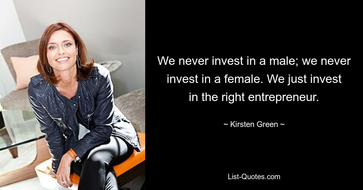 We never invest in a male; we never invest in a female. We just invest in the right entrepreneur. — © Kirsten Green