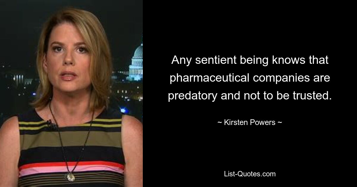 Any sentient being knows that pharmaceutical companies are predatory and not to be trusted. — © Kirsten Powers