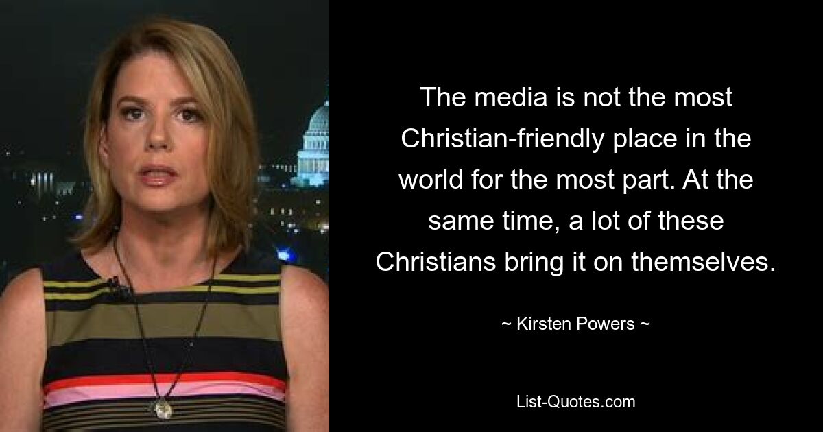 The media is not the most Christian-friendly place in the world for the most part. At the same time, a lot of these Christians bring it on themselves. — © Kirsten Powers