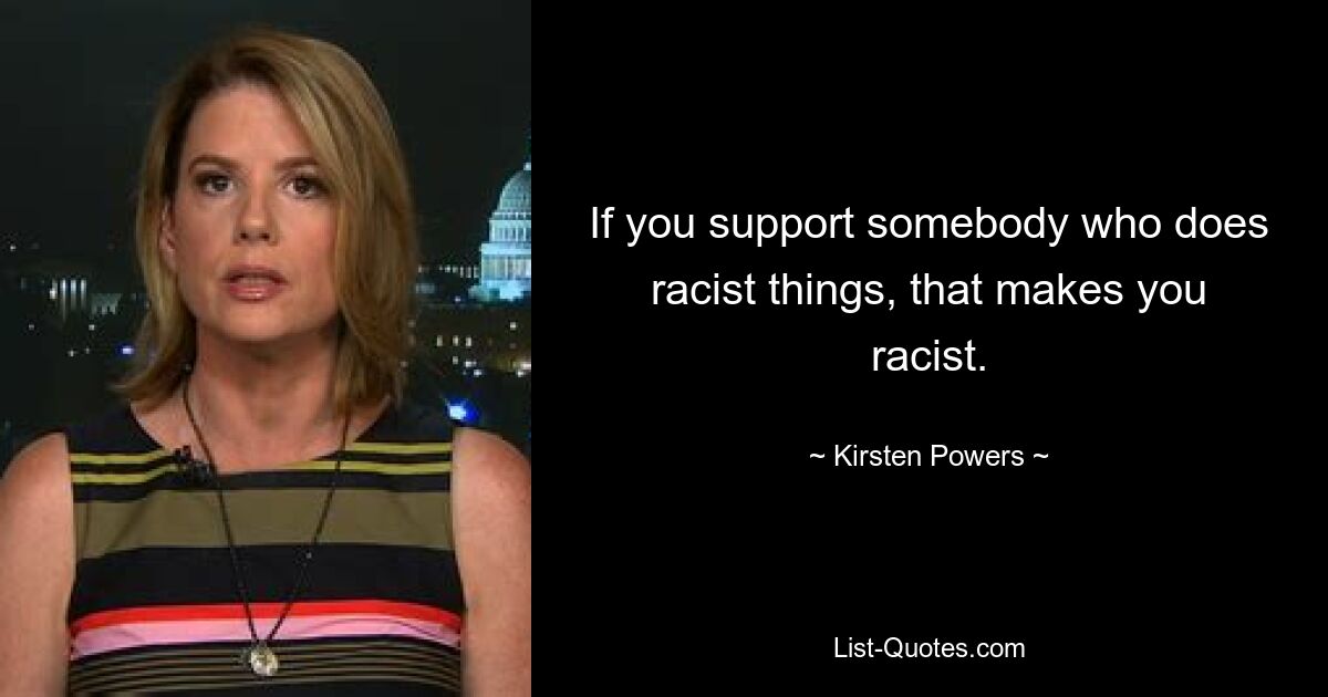 If you support somebody who does racist things, that makes you racist. — © Kirsten Powers