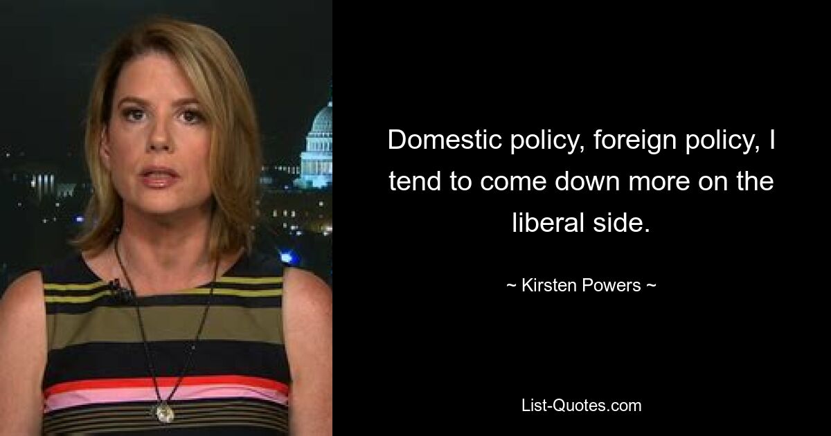 Domestic policy, foreign policy, I tend to come down more on the liberal side. — © Kirsten Powers