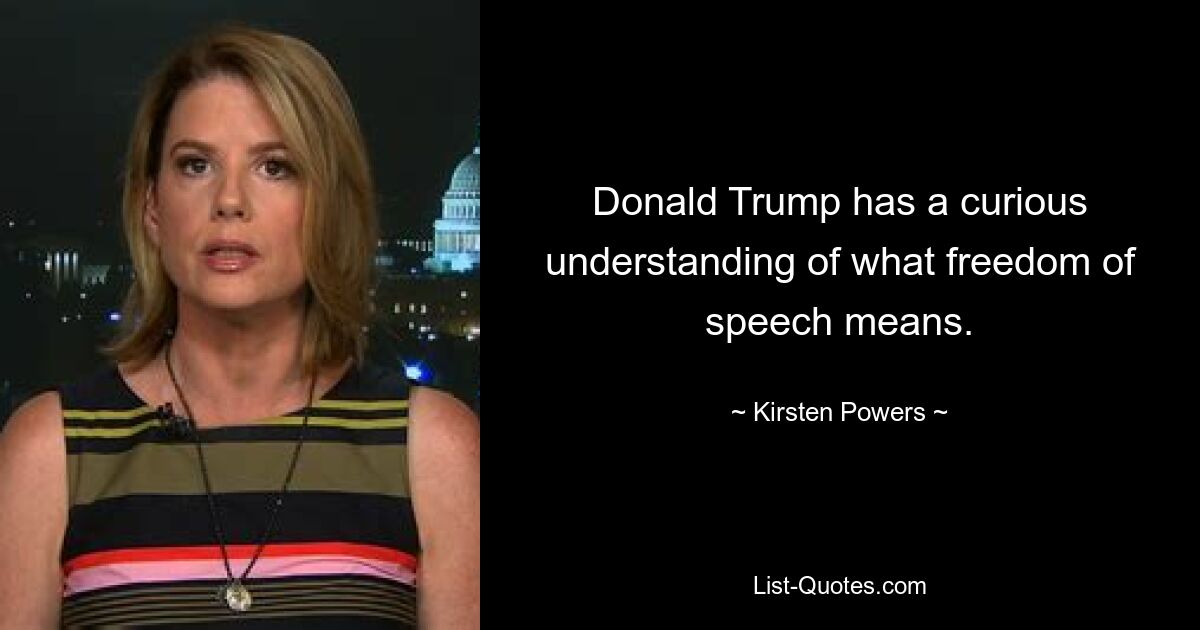 Donald Trump has a curious understanding of what freedom of speech means. — © Kirsten Powers