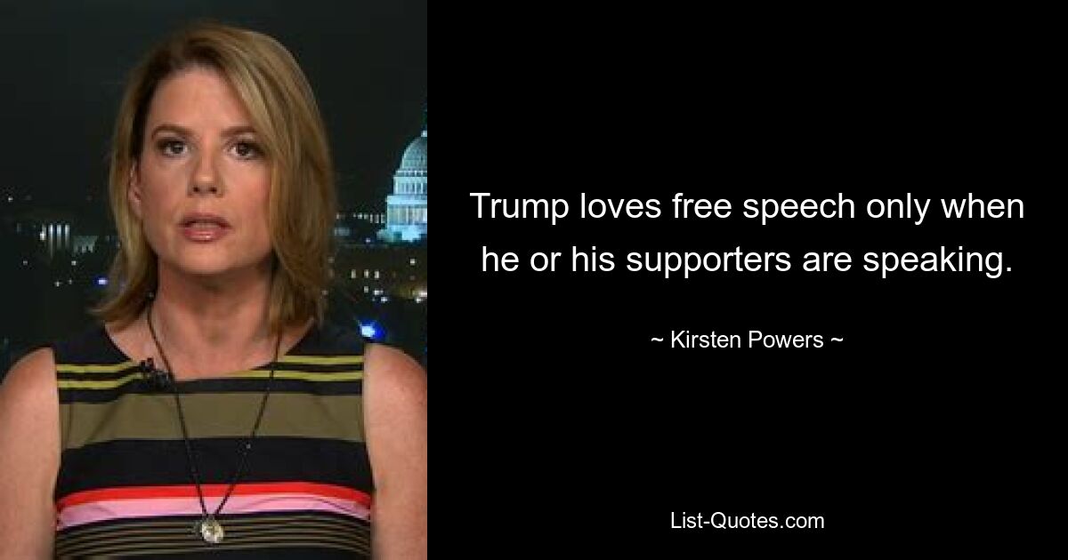 Trump loves free speech only when he or his supporters are speaking. — © Kirsten Powers